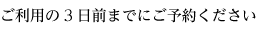 ご利用の3日前までにご予約ください