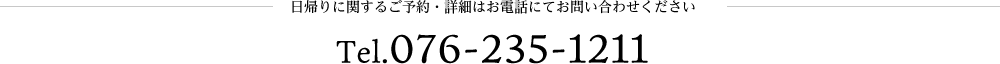 日帰りに関するご予約・詳細はお電話にてお問い合わせください Tel.076-235-1211