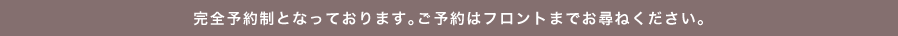 完全予約制となっております。ご予約はフロントまでお尋ねください。