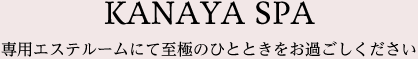 KANAYA SPA 専用エステルームにて至極のひとときをお過ごしください