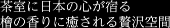茶室に日本の心が宿る檜の香りに癒される贅沢空間