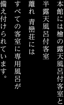 本館には檜の露天風呂付客室と半露天風呂付客室離れ 青巒荘にはすべての客室に専用風呂が備え付けられています。